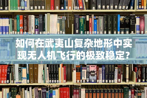 如何在武夷山复杂地形中实现无人机飞行的极致稳定？