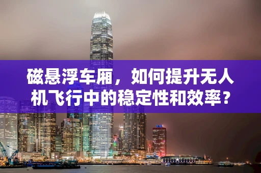磁悬浮车厢，如何提升无人机飞行中的稳定性和效率？