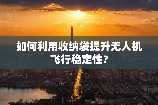 如何利用收纳袋提升无人机飞行稳定性？