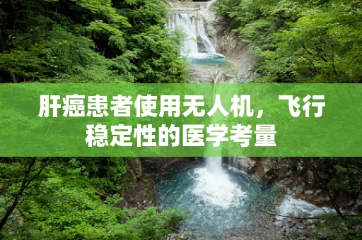 肝癌患者使用无人机，飞行稳定性的医学考量
