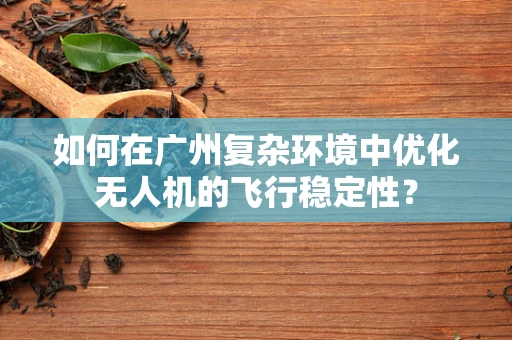 如何在广州复杂环境中优化无人机的飞行稳定性？