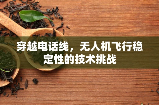 穿越电话线，无人机飞行稳定性的技术挑战