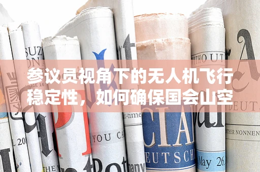 参议员视角下的无人机飞行稳定性，如何确保国会山空域的‘零事故’？
