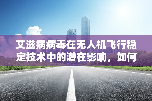 艾滋病病毒在无人机飞行稳定技术中的潜在影响，如何确保飞行安全？