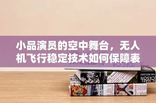 小品演员的空中舞台，无人机飞行稳定技术如何保障表演安全？