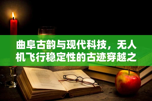 曲阜古韵与现代科技，无人机飞行稳定性的古迹穿越之旅