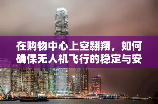 在购物中心上空翱翔，如何确保无人机飞行的稳定与安全？
