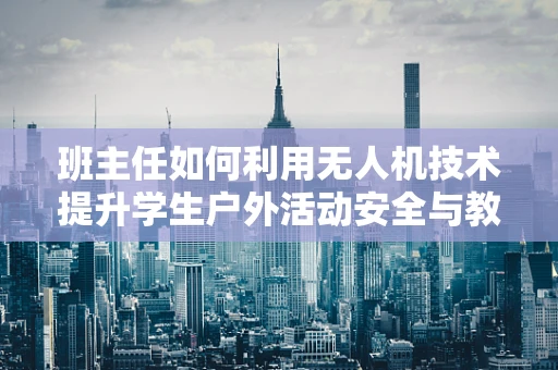 班主任如何利用无人机技术提升学生户外活动安全与教育体验？