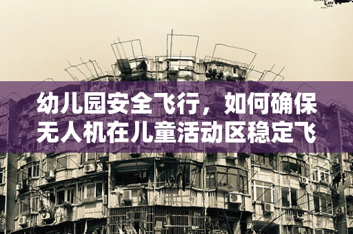 幼儿园安全飞行，如何确保无人机在儿童活动区稳定飞行？