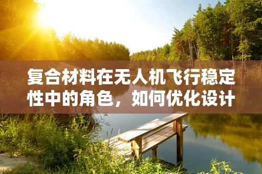 复合材料在无人机飞行稳定性中的角色，如何优化设计以提升抗风性能？