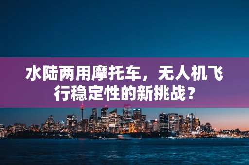 水陆两用摩托车，无人机飞行稳定性的新挑战？