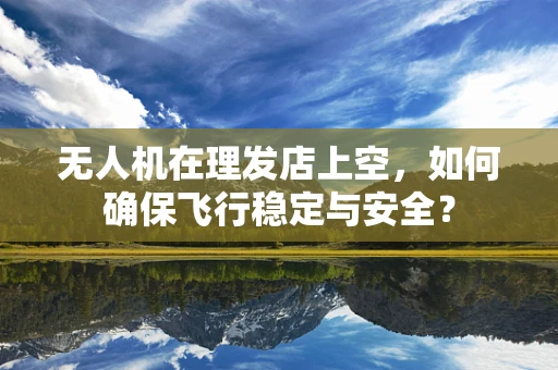 无人机在理发店上空，如何确保飞行稳定与安全？