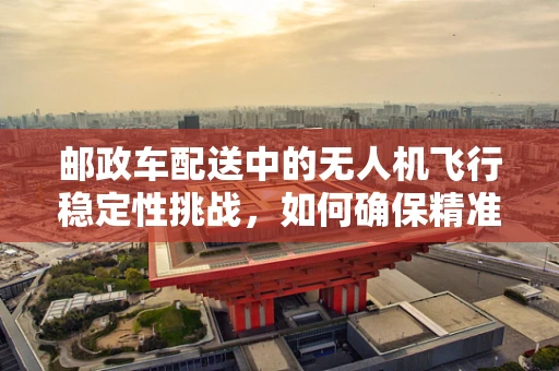 邮政车配送中的无人机飞行稳定性挑战，如何确保精准投递？
