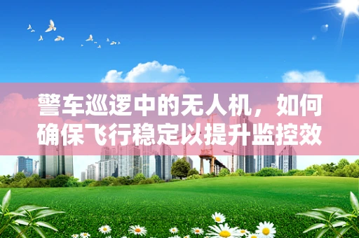 警车巡逻中的无人机，如何确保飞行稳定以提升监控效率？