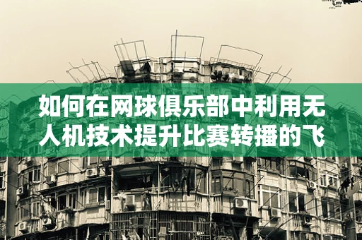 如何在网球俱乐部中利用无人机技术提升比赛转播的飞行稳定性？