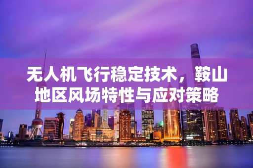 无人机飞行稳定技术，鞍山地区风场特性与应对策略