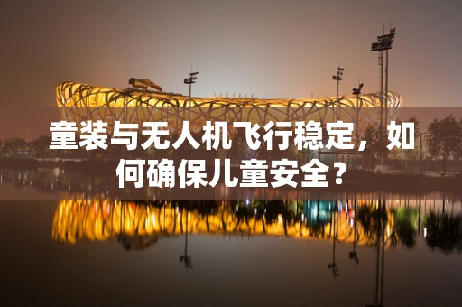 童装与无人机飞行稳定，如何确保儿童安全？