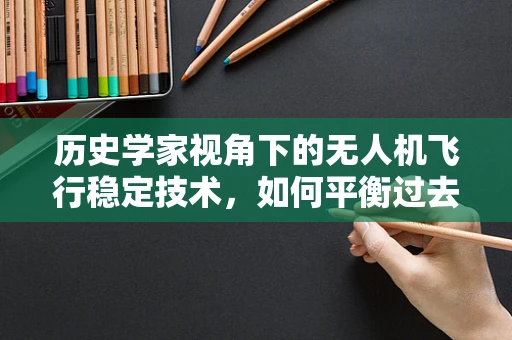 历史学家视角下的无人机飞行稳定技术，如何平衡过去与未来的飞行艺术？
