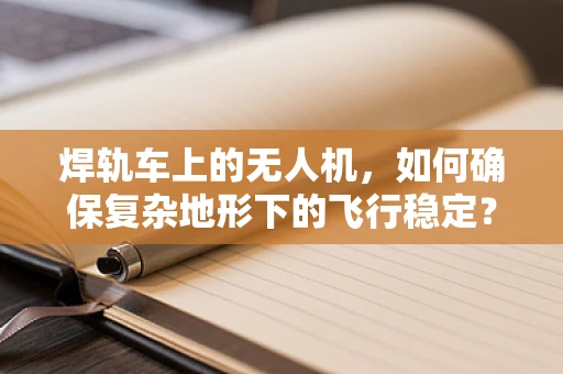 焊轨车上的无人机，如何确保复杂地形下的飞行稳定？
