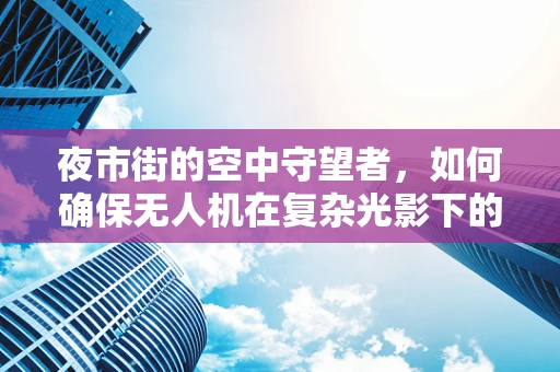 夜市街的空中守望者，如何确保无人机在复杂光影下的飞行稳定？