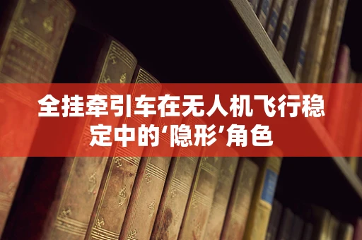全挂牵引车在无人机飞行稳定中的‘隐形’角色