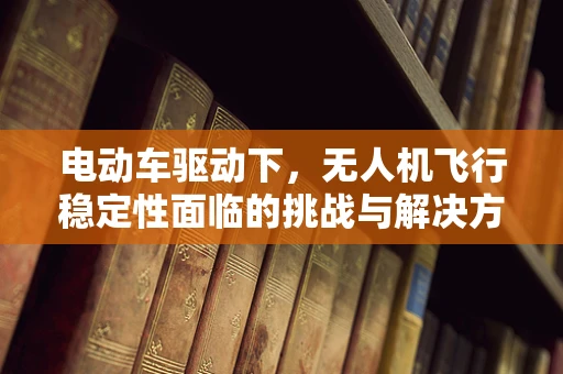 电动车驱动下，无人机飞行稳定性面临的挑战与解决方案？