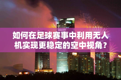 如何在足球赛事中利用无人机实现更稳定的空中视角？