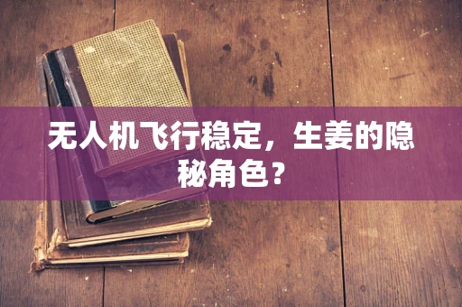 无人机飞行稳定，生姜的隐秘角色？