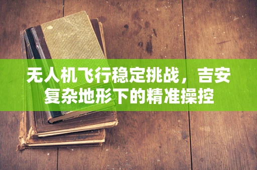 无人机飞行稳定挑战，吉安复杂地形下的精准操控