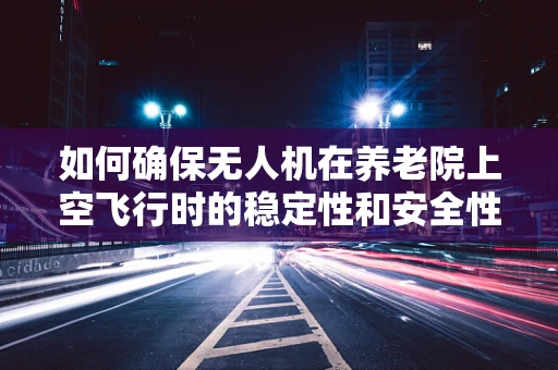 如何确保无人机在养老院上空飞行时的稳定性和安全性？