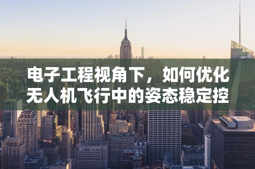 电子工程视角下，如何优化无人机飞行中的姿态稳定控制？