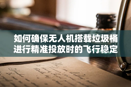 如何确保无人机搭载垃圾桶进行精准投放时的飞行稳定性？
