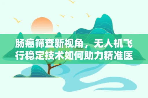 肠癌筛查新视角，无人机飞行稳定技术如何助力精准医疗？