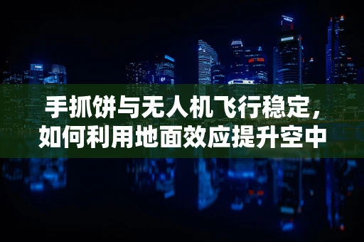 手抓饼与无人机飞行稳定，如何利用地面效应提升空中稳定性？