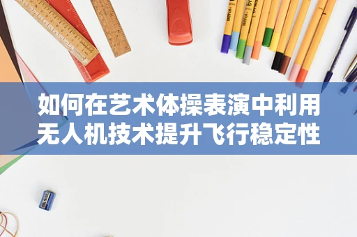 如何在艺术体操表演中利用无人机技术提升飞行稳定性？