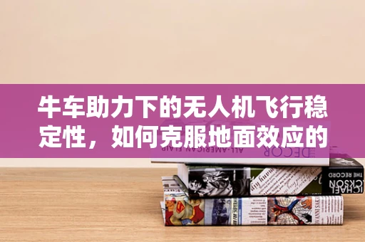 牛车助力下的无人机飞行稳定性，如何克服地面效应的挑战？