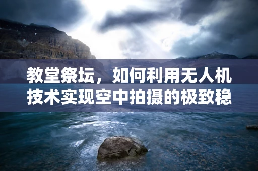 教堂祭坛，如何利用无人机技术实现空中拍摄的极致稳定？