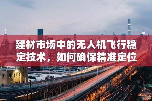 建材市场中的无人机飞行稳定技术，如何确保精准定位与平稳飞行？