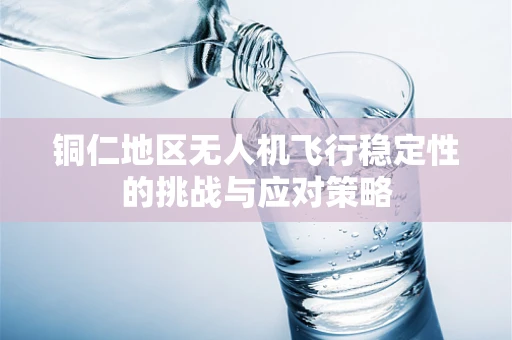 铜仁地区无人机飞行稳定性的挑战与应对策略