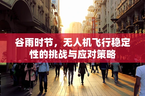 谷雨时节，无人机飞行稳定性的挑战与应对策略