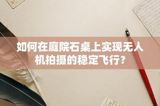 如何在庭院石桌上实现无人机拍摄的稳定飞行？