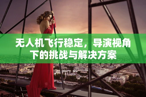 无人机飞行稳定，导演视角下的挑战与解决方案