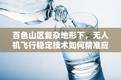 百色山区复杂地形下，无人机飞行稳定技术如何精准应对？