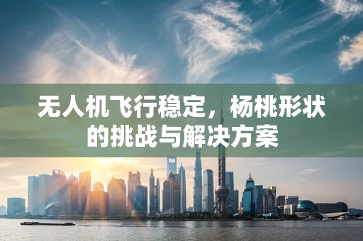 无人机飞行稳定，杨桃形状的挑战与解决方案
