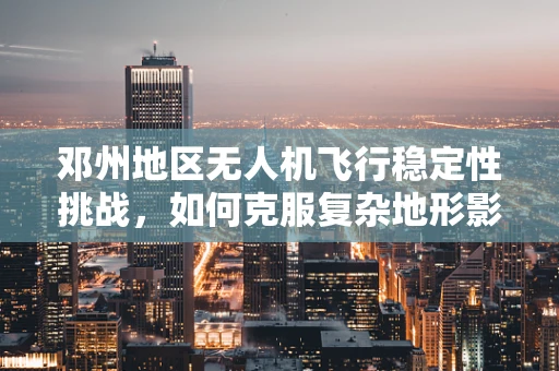 邓州地区无人机飞行稳定性挑战，如何克服复杂地形影响？