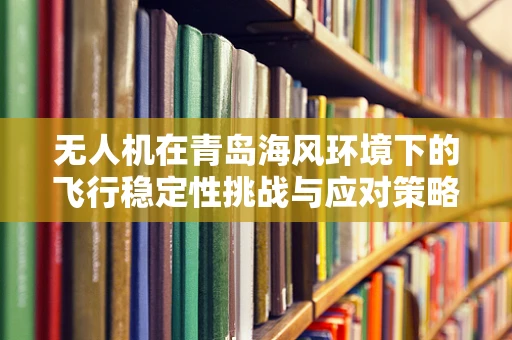 无人机在青岛海风环境下的飞行稳定性挑战与应对策略