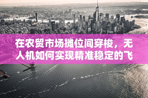 在农贸市场摊位间穿梭，无人机如何实现精准稳定的飞行？