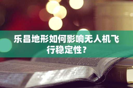 乐昌地形如何影响无人机飞行稳定性？