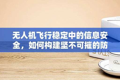 无人机飞行稳定中的信息安全，如何构建坚不可摧的防御网？