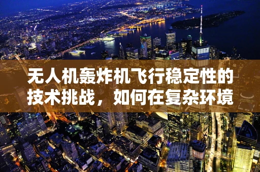 无人机轰炸机飞行稳定性的技术挑战，如何在复杂环境中保持精准打击？